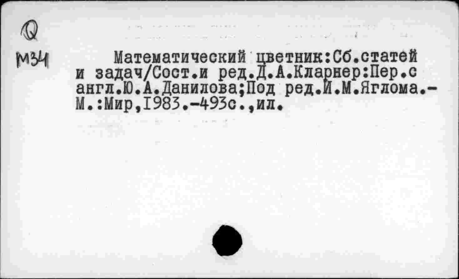 ﻿М5Ц Математический цветник:Сб.статей и задач/Сост.и ред.Д.А.Кларнер:Пер.с англ.Ю.А.Данилова;Под ред.Й.М.Яглома. М.:Мир,1983.-493с.,ил.